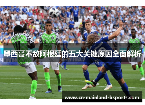 墨西哥不敌阿根廷的五大关键原因全面解析