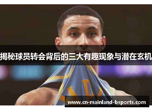 揭秘球员转会背后的三大有趣现象与潜在玄机