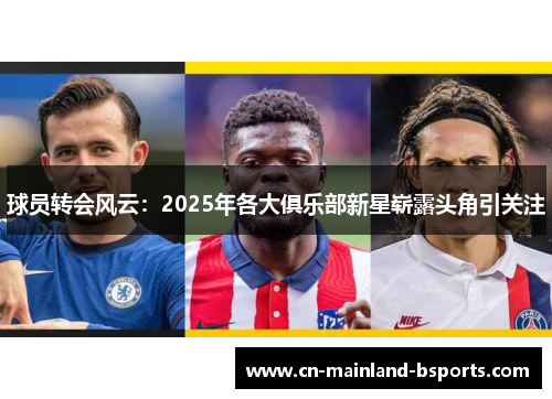 球员转会风云：2025年各大俱乐部新星崭露头角引关注