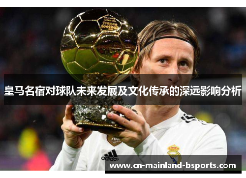 皇马名宿对球队未来发展及文化传承的深远影响分析