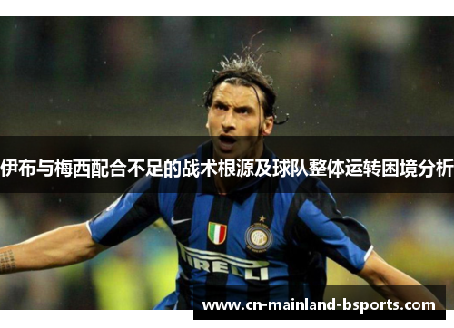 伊布与梅西配合不足的战术根源及球队整体运转困境分析