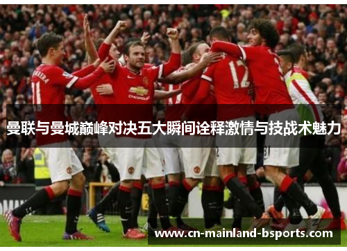 曼联与曼城巅峰对决五大瞬间诠释激情与技战术魅力