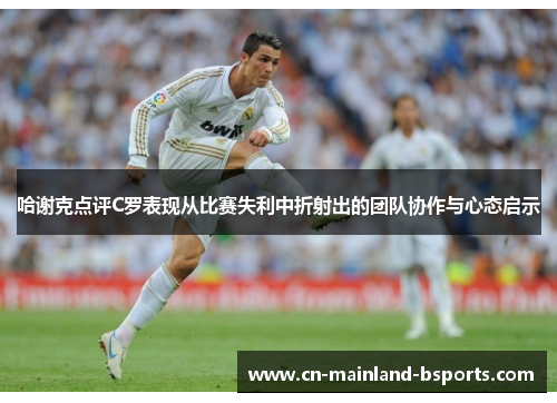 哈谢克点评C罗表现从比赛失利中折射出的团队协作与心态启示