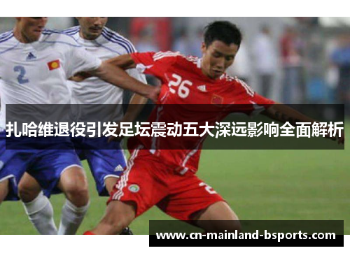 扎哈维退役引发足坛震动五大深远影响全面解析