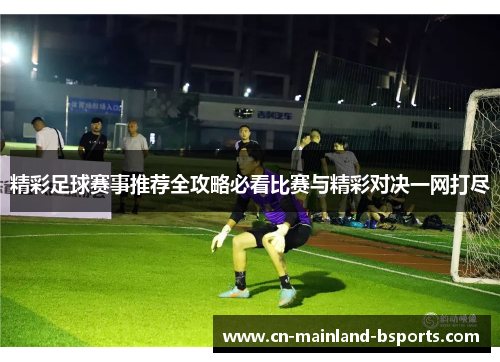 精彩足球赛事推荐全攻略必看比赛与精彩对决一网打尽