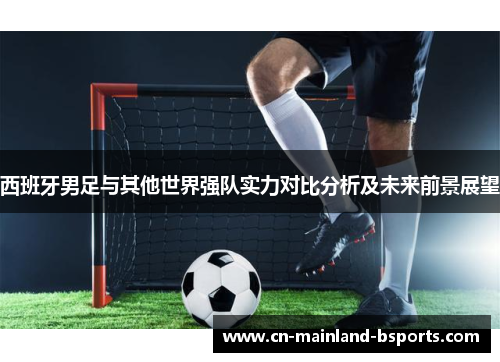西班牙男足与其他世界强队实力对比分析及未来前景展望