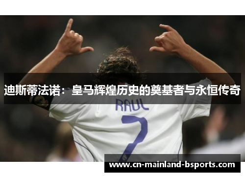 迪斯蒂法诺：皇马辉煌历史的奠基者与永恒传奇