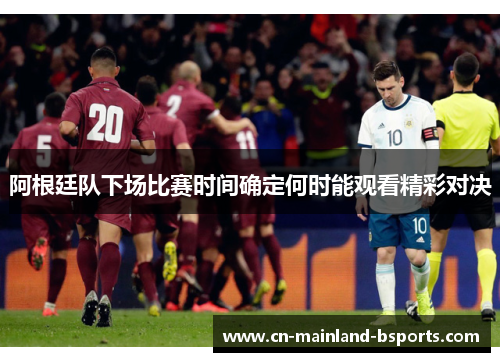 阿根廷队下场比赛时间确定何时能观看精彩对决