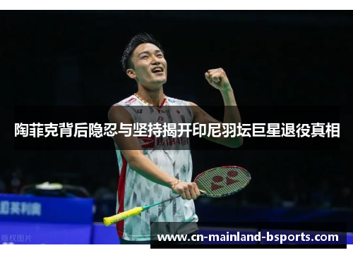 陶菲克背后隐忍与坚持揭开印尼羽坛巨星退役真相