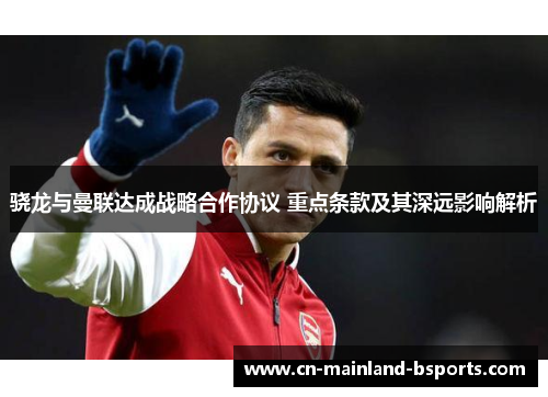 骁龙与曼联达成战略合作协议 重点条款及其深远影响解析