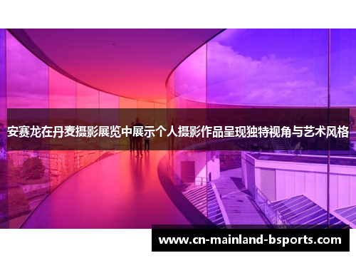 安赛龙在丹麦摄影展览中展示个人摄影作品呈现独特视角与艺术风格