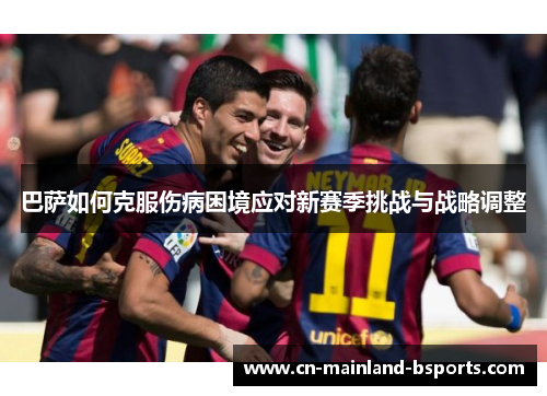 巴萨如何克服伤病困境应对新赛季挑战与战略调整
