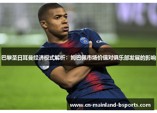 巴黎圣日耳曼经济模式解析：姆巴佩市场价值对俱乐部发展的影响