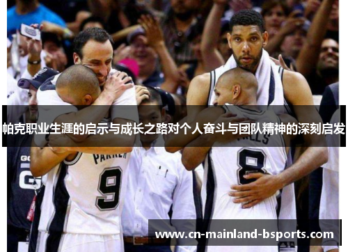 帕克职业生涯的启示与成长之路对个人奋斗与团队精神的深刻启发