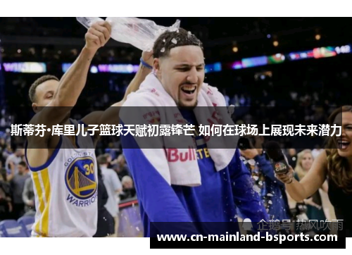 斯蒂芬·库里儿子篮球天赋初露锋芒 如何在球场上展现未来潜力