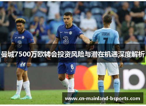 曼城7500万欧转会投资风险与潜在机遇深度解析