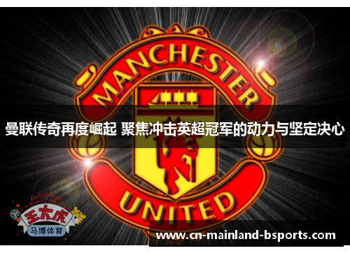 曼联传奇再度崛起 聚焦冲击英超冠军的动力与坚定决心