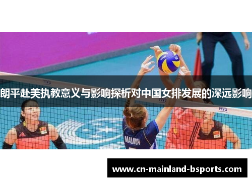 朗平赴美执教意义与影响探析对中国女排发展的深远影响
