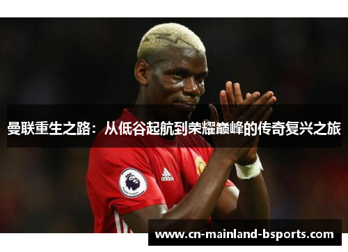 曼联重生之路：从低谷起航到荣耀巅峰的传奇复兴之旅