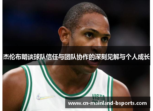 杰伦布朗谈球队信任与团队协作的深刻见解与个人成长