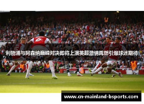 利物浦与阿森纳巅峰对决即将上演英超激情再燃引爆球迷期待