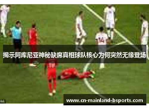 揭示阿库尼亚神秘缺席真相球队核心为何突然无缘登场