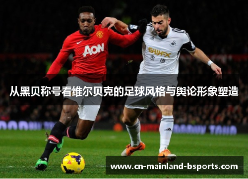 从黑贝称号看维尔贝克的足球风格与舆论形象塑造