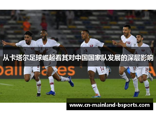 从卡塔尔足球崛起看其对中国国家队发展的深层影响