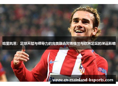 哈里凯恩：足球天赋与领导力的完美融合对英格兰与欧洲足坛的深远影响