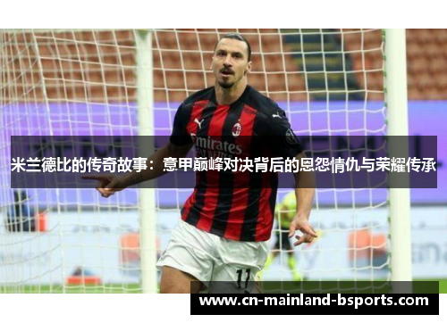 米兰德比的传奇故事：意甲巅峰对决背后的恩怨情仇与荣耀传承