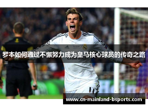 罗本如何通过不懈努力成为皇马核心球员的传奇之路