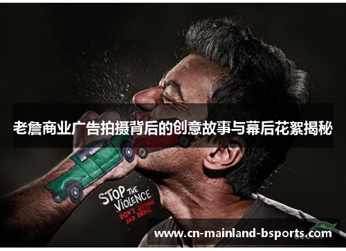 老詹商业广告拍摄背后的创意故事与幕后花絮揭秘