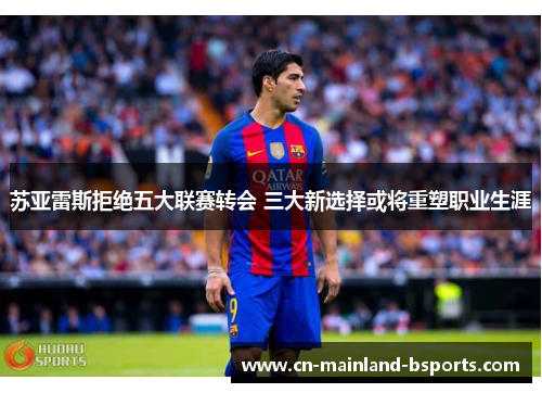 苏亚雷斯拒绝五大联赛转会 三大新选择或将重塑职业生涯