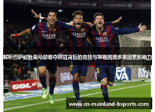 解析巴萨能胜皇马却难夺欧冠背后的竞技与策略困境多重因素影响力 解析巴萨能胜皇马却难夺欧冠背后的竞技与策略困境多重因素影响力