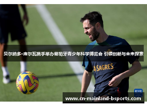 贝尔纳多·席尔瓦携手举办葡萄牙青少年科学博览会 引领创新与未来探索