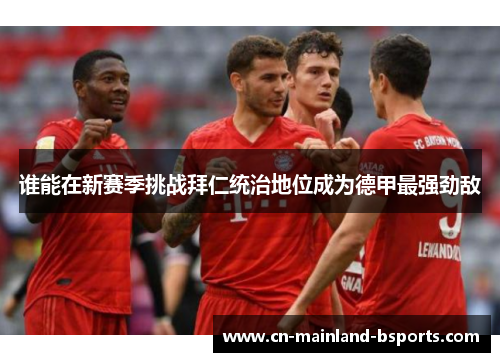 谁能在新赛季挑战拜仁统治地位成为德甲最强劲敌 谁能在新赛季挑战拜仁统治地位成为德甲最强劲敌