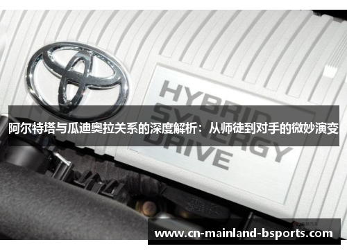 阿尔特塔与瓜迪奥拉关系的深度解析：从师徒到对手的微妙演变