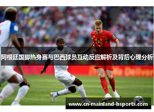 阿根廷国脚热身赛与巴西球员互动反应解析及背后心理分析