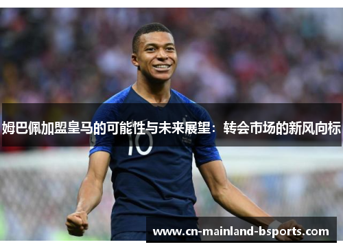 姆巴佩加盟皇马的可能性与未来展望:转会市场的新风向标 姆巴佩加盟皇马的可能性与未来展望:转会市场的新风向标