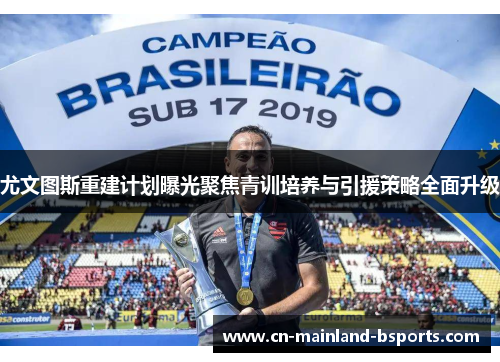 尤文图斯重建计划曝光聚焦青训培养与引援策略全面升级