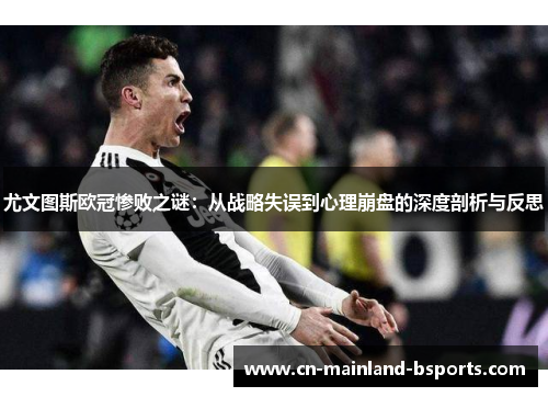 尤文图斯欧冠惨败之谜:从战略失误到心理崩盘的深度剖析与反思 尤文图斯欧冠惨败之谜:从战略失误到心理崩盘的深度剖析与反思