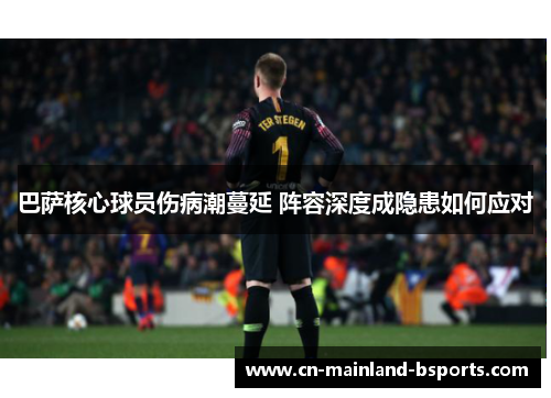 巴萨核心球员伤病潮蔓延 阵容深度成隐患如何应对