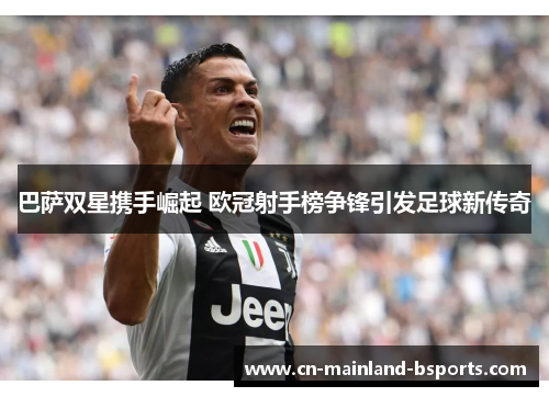 巴萨双星携手崛起 欧冠射手榜争锋引发足球新传奇 巴萨双星携手崛起 欧冠射手榜争锋引发足球新传奇