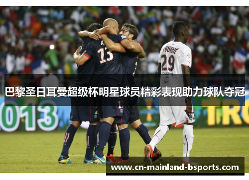 巴黎圣日耳曼超级杯明星球员精彩表现助力球队夺冠