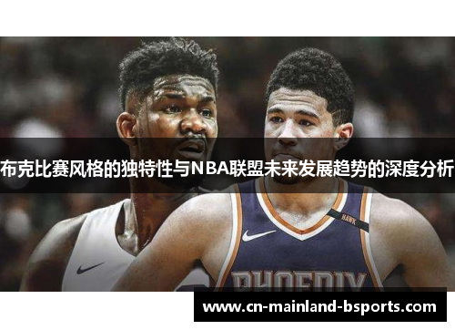 布克比赛风格的独特性与NBA联盟未来发展趋势的深度分析 布克比赛风格的独特性与NBA联盟未来发展趋势的深度分析