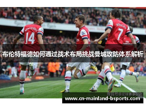 布伦特福德如何通过战术布局挑战曼城攻防体系解析 布伦特福德如何通过战术布局挑战曼城攻防体系解析