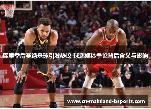 库里季后赛绝杀球引发热议 球迷媒体争论背后含义与影响 库里季后赛绝杀球引发热议 球迷媒体争论背后含义与影响