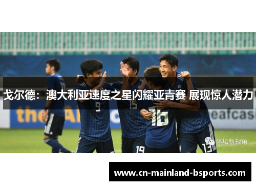 戈尔德:澳大利亚速度之星闪耀亚青赛 展现惊人潜力 戈尔德:澳大利亚速度之星闪耀亚青赛 展现惊人潜力