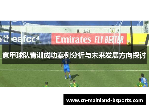 意甲球队青训成功案例分析与未来发展方向探讨 意甲球队青训成功案例分析与未来发展方向探讨