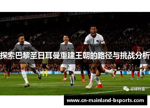 探索巴黎圣日耳曼重建王朝的路径与挑战分析 探索巴黎圣日耳曼重建王朝的路径与挑战分析